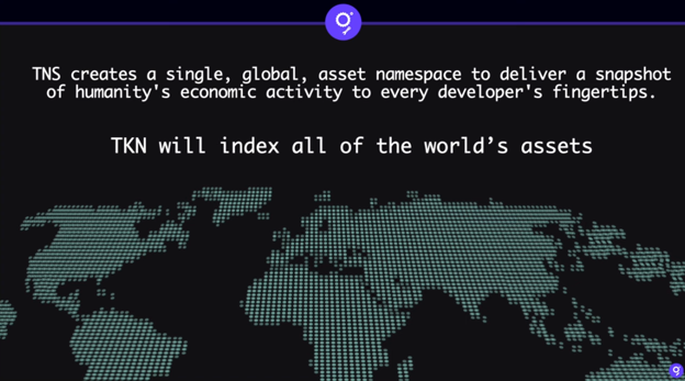A slide from the presentation with the shape of the continents showing that reads TNS creates a single, global, asset namespace to deliver a snapshot of humanity's economic activity to every developer's fingertips. TKN will index all of the world's assets.